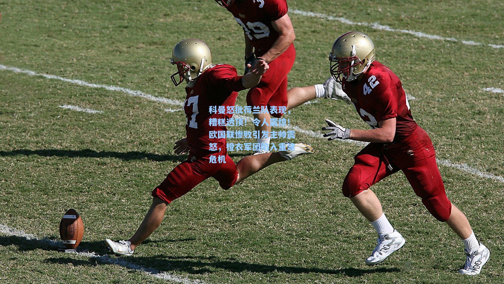 科曼怒批荷兰队表现,糟糕透顶!令人震惊!欧国联惨败引发主帅震怒,橙衣军团陷入重建危机