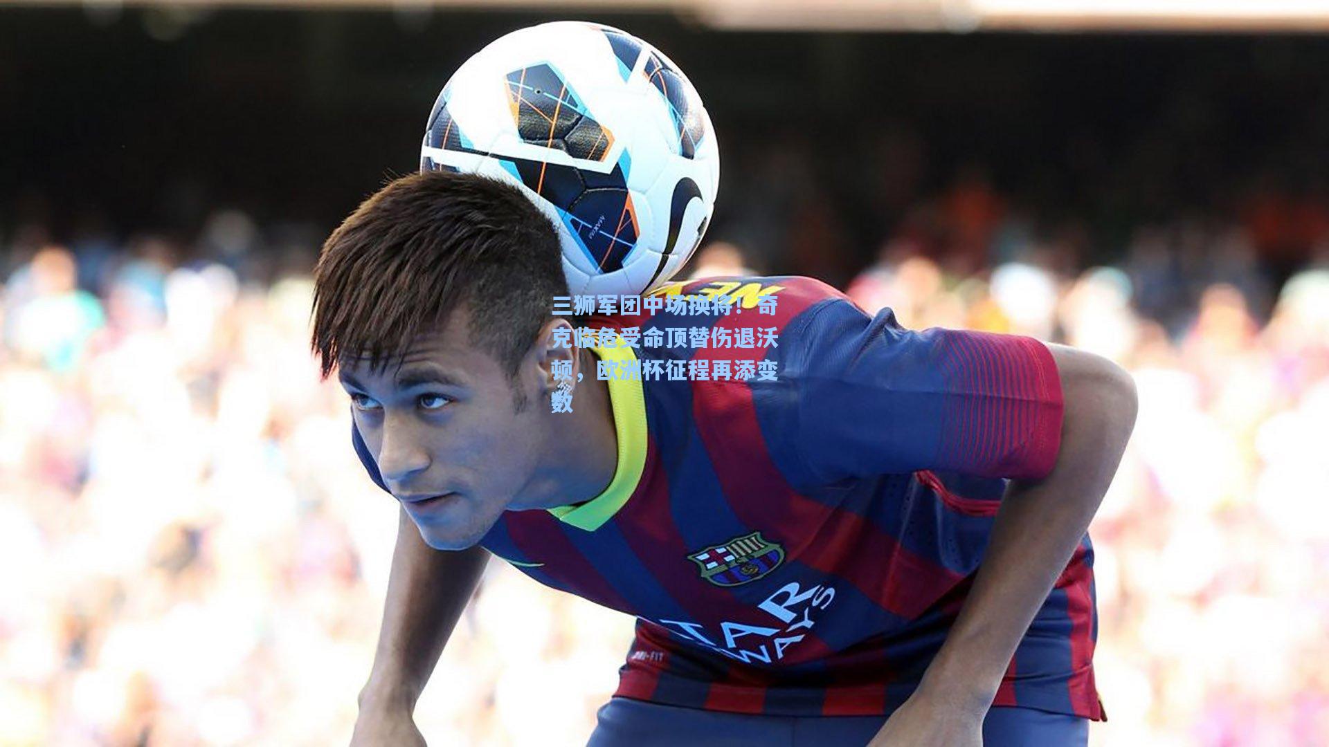 三狮军团中场换将!奇克临危受命顶替伤退沃顿,欧洲杯征程再添变数