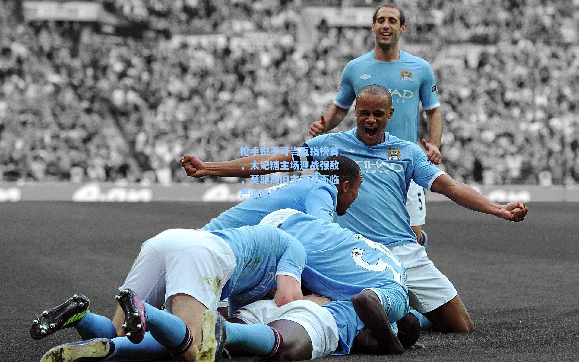 枪手锐不可当直指榜首，太妃糖主场迎战强敌，莫耶斯旧主重逢面临严峻考验